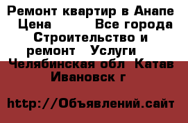 Ремонт квартир в Анапе › Цена ­ 550 - Все города Строительство и ремонт » Услуги   . Челябинская обл.,Катав-Ивановск г.